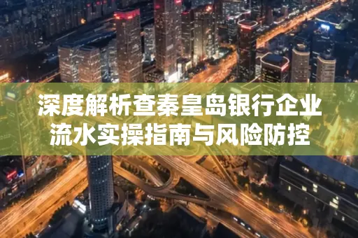 深度解析查秦皇岛银行企业流水实操指南与风险防控