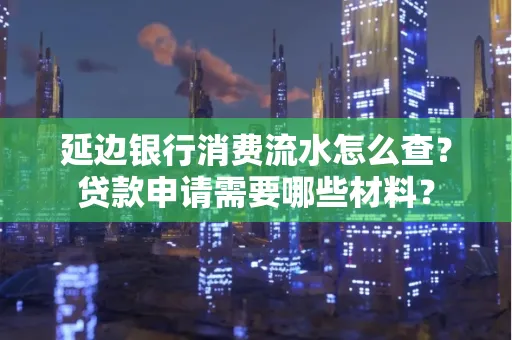 延边银行消费流水怎么查？贷款申请需要哪些材料？