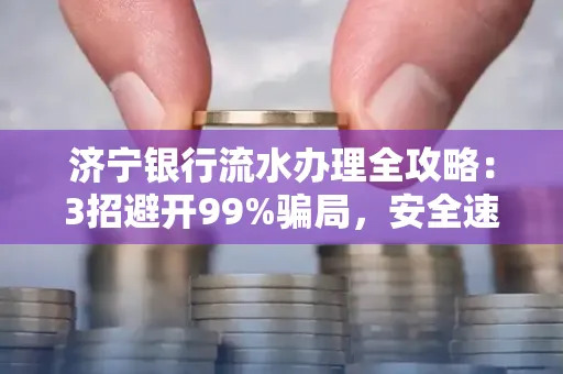 济宁银行流水办理全攻略：3招避开99%骗局，安全速取妙招大揭秘！