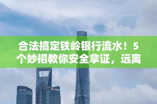 合法搞定铁岭银行流水！5个妙招教你安全拿证，远离雷区不踩坑