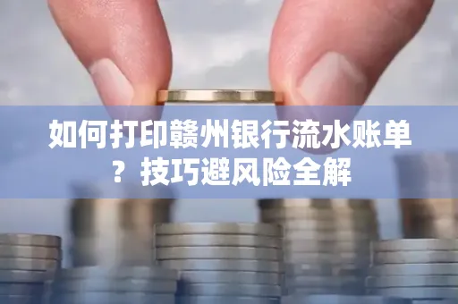 如何打印赣州银行流水账单？技巧避风险全解