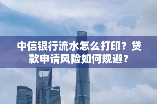 中信银行流水怎么打印？贷款申请风险如何规避？