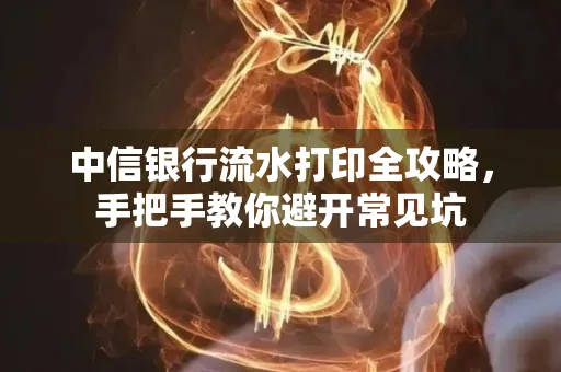 中信银行流水打印全攻略，手把手教你避开常见坑