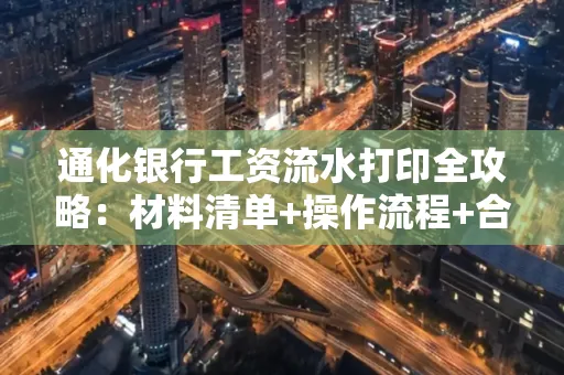通化银行工资流水打印全攻略：材料清单+操作流程+合规要点