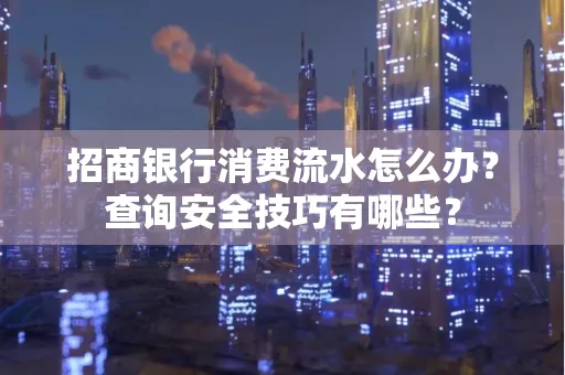 招商银行消费流水怎么办？查询安全技巧有哪些？