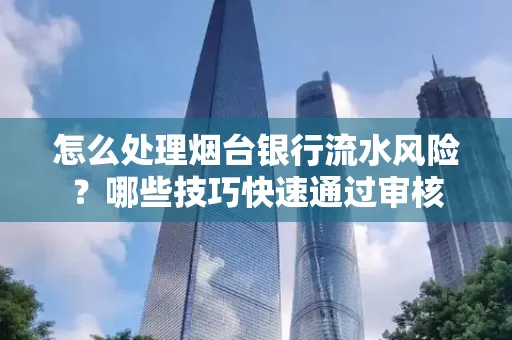 怎么处理烟台银行流水风险？哪些技巧快速通过审核