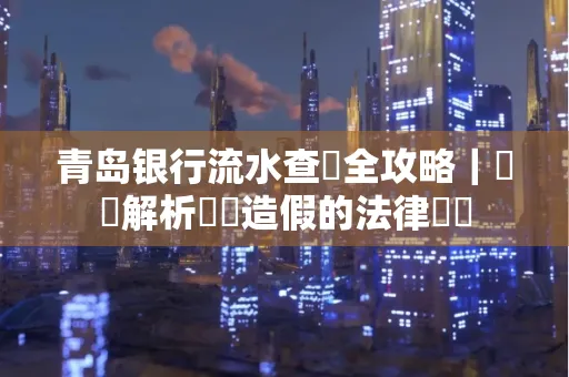 青岛银行流水查詢全攻略｜專業解析賬單造假的法律風險