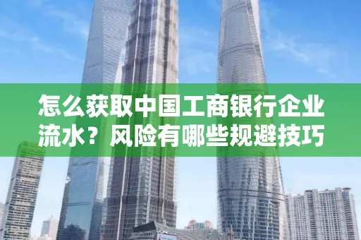 怎么获取中国工商银行企业流水？风险有哪些规避技巧？