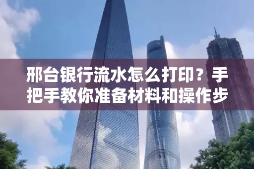 邢台银行流水怎么打印？手把手教你准备材料和操作步骤