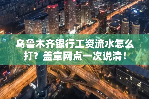 乌鲁木齐银行工资流水怎么打？盖章网点一次说清！