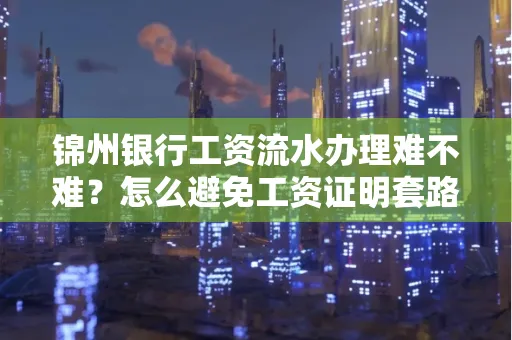 锦州银行工资流水办理难不难？怎么避免工资证明套路？