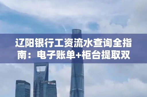 辽阳银行工资流水查询全指南：电子账单+柜台提取双攻略