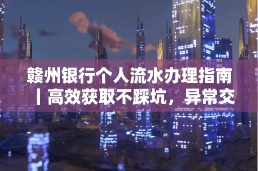 赣州银行个人流水办理指南｜高效获取不踩坑，异常交易自救有妙招