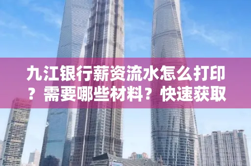 九江银行薪资流水怎么打印？需要哪些材料？快速获取技巧