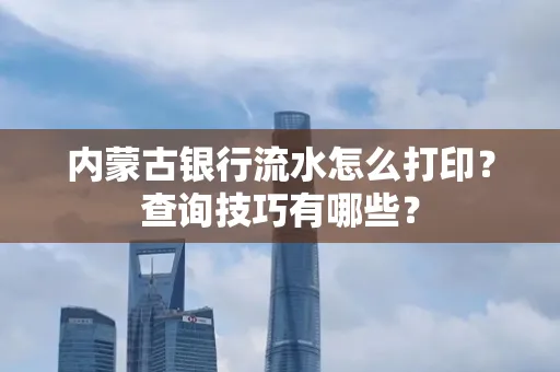 内蒙古银行流水怎么打印？查询技巧有哪些？