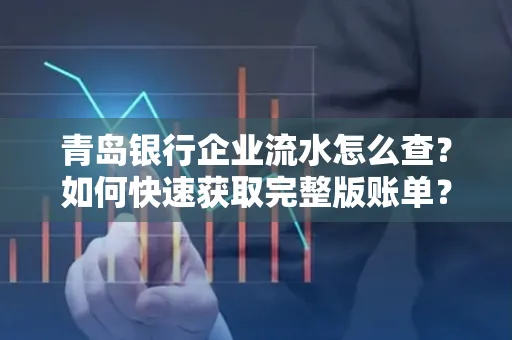 青岛银行企业流水怎么查？如何快速获取完整版账单？