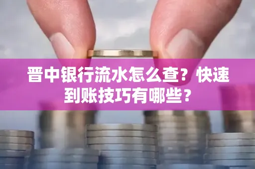 晋中银行流水怎么查？快速到账技巧有哪些？