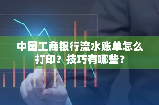 中国工商银行流水账单怎么打印？技巧有哪些？