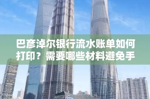 巴彦淖尔银行流水账单如何打印？需要哪些材料避免手续费？