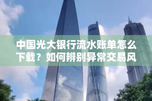 中国光大银行流水账单怎么下载？如何辨别异常交易风险？