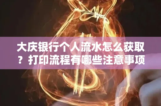 大庆银行个人流水怎么获取？打印流程有哪些注意事项？