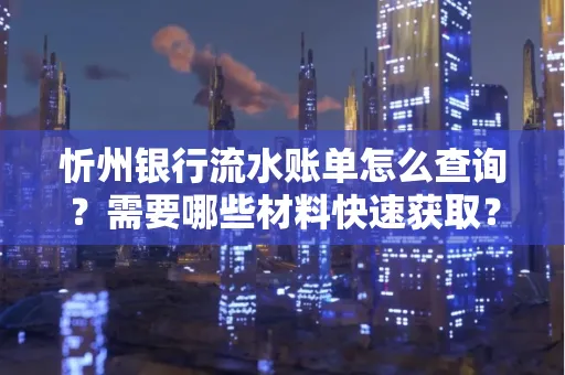 忻州银行流水账单怎么查询？需要哪些材料快速获取？