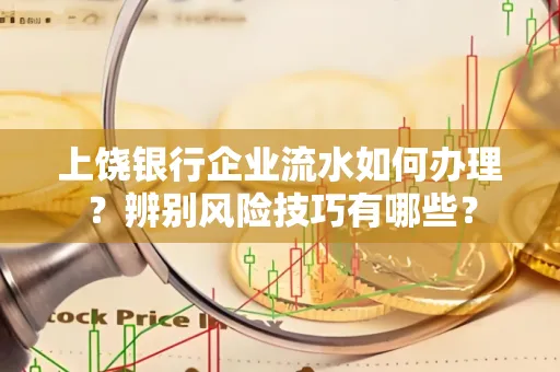 上饶银行企业流水如何办理？辨别风险技巧有哪些？