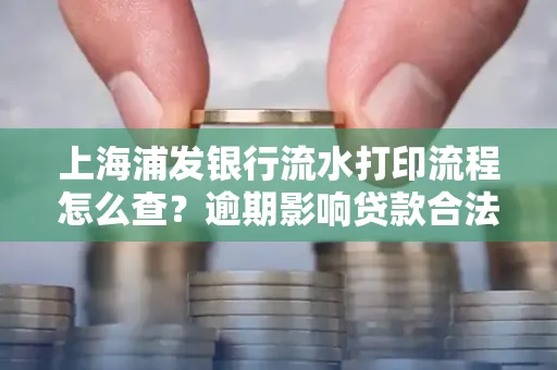 上海浦发银行流水打印流程怎么查？逾期影响贷款合法吗？