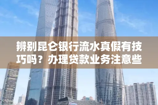 辨别昆仑银行流水真假有技巧吗？办理贷款业务注意些啥！