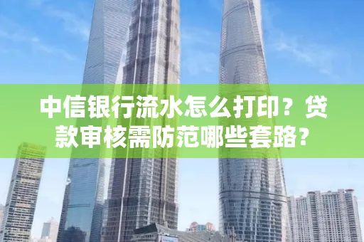 中信银行流水怎么打印？贷款审核需防范哪些套路？