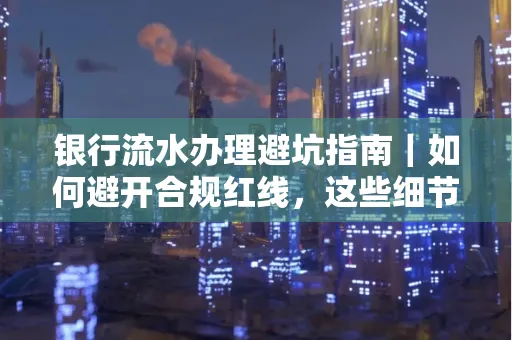 银行流水办理避坑指南｜如何避开合规红线，这些细节必看！