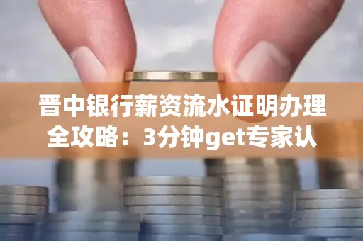 晋中银行薪资流水证明办理全攻略：3分钟get专家认证的实操技巧