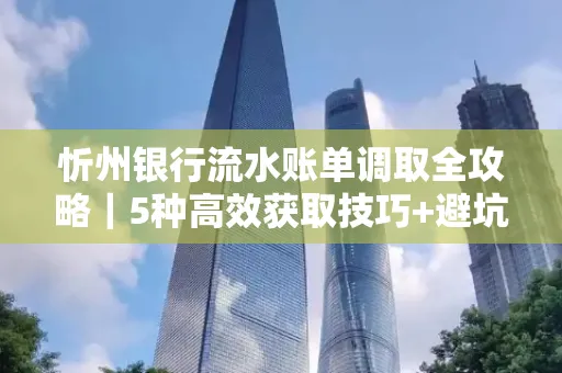 忻州银行流水账单调取全攻略｜5种高效获取技巧+避坑指南