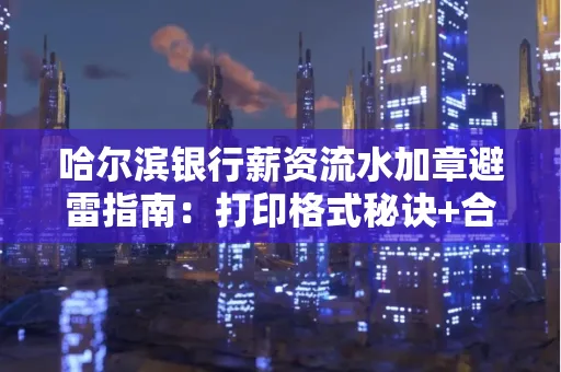 哈尔滨银行薪资流水加章避雷指南：打印格式秘诀+合规要点拆解