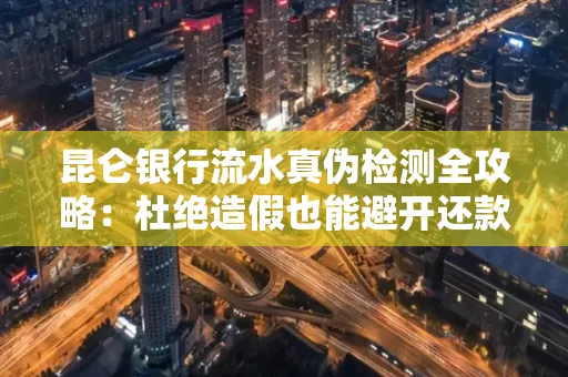 昆仑银行流水真伪检测全攻略：杜绝造假也能避开还款雷区