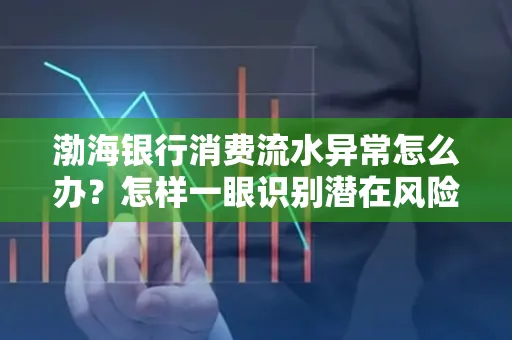 渤海银行消费流水异常怎么办？怎样一眼识别潜在风险避开贷款陷阱？