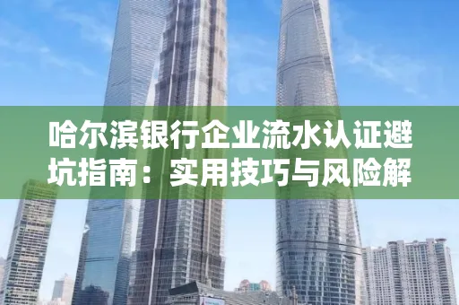 哈尔滨银行企业流水认证避坑指南：实用技巧与风险解析