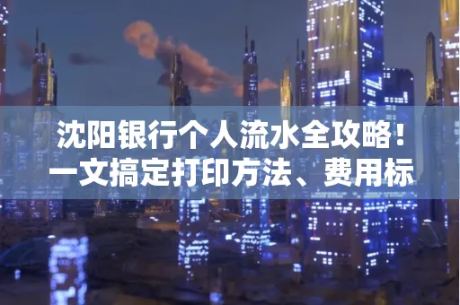 沈阳银行个人流水全攻略！一文搞定打印方法、费用标准与避坑指南