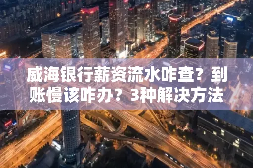 威海银行薪资流水咋查？到账慢该咋办？3种解决方法亲测有效