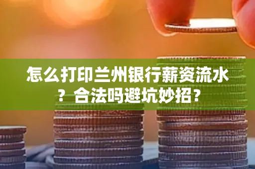 怎么打印兰州银行薪资流水？合法吗避坑妙招？