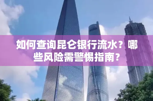 如何查询昆仑银行流水？哪些风险需警惕指南？