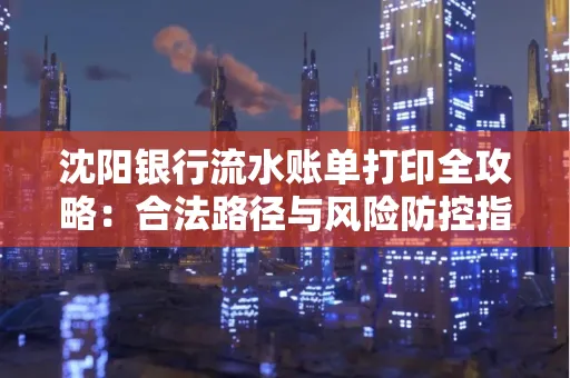 沈阳银行流水账单打印全攻略：合法路径与风险防控指南