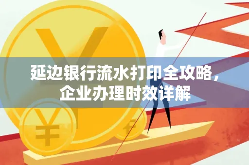 延边银行流水打印全攻略，企业办理时效详解